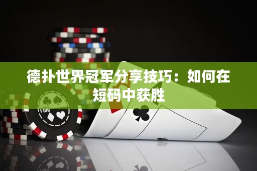 德扑世界冠军分享技巧：如何在短码中获胜