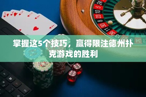 掌握这5个技巧，赢得限注德州扑克游戏的胜利