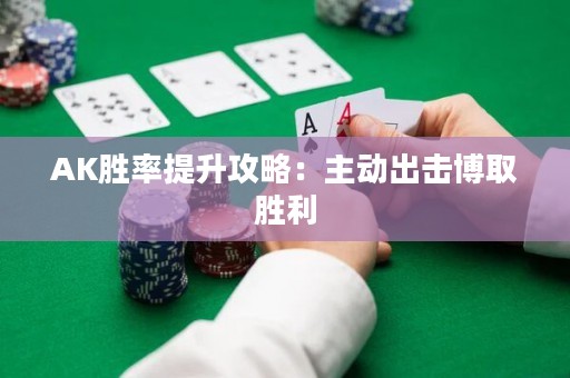 AK胜率提升攻略：主动出击博取胜利